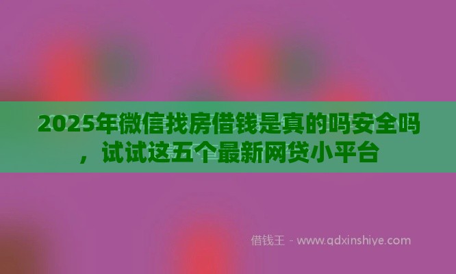 2025年微信找房借钱是真的吗安全吗，试试这五个最新网贷小平台