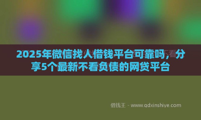 2025年微信找人借钱平台可靠吗，分享5个最新不看负债的网贷平台