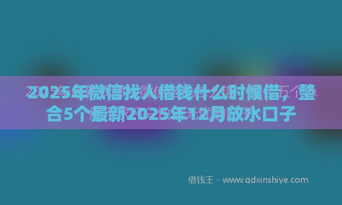 2025年微信找人借钱什么时候借，整合5个最新2025年12月放水口子