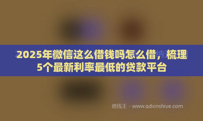2025年微信这么借钱吗怎么借，梳理5个最新利率最低的贷款平台