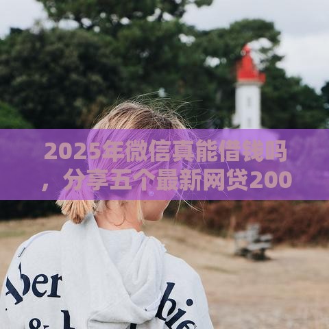 2025年微信真能借钱吗，分享五个最新网贷2000的平台