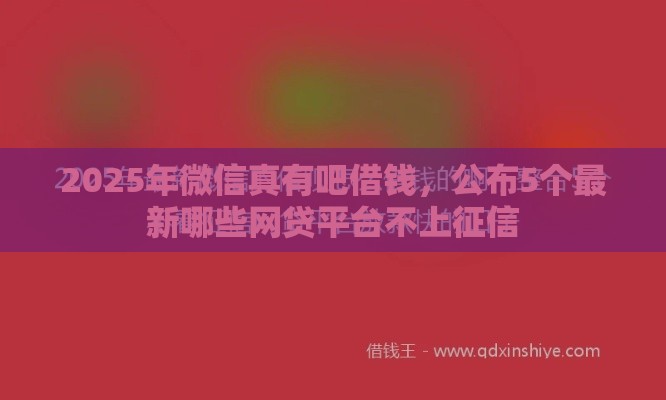 2025年微信真有吧借钱，公布5个最新哪些网贷平台不上征信