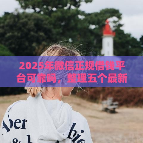 2025年微信正规借钱平台可靠吗，整理五个最新16岁贷款平台
