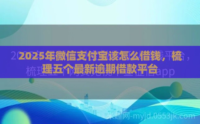 2025年微信支付宝该怎么借钱，梳理五个最新逾期借款平台