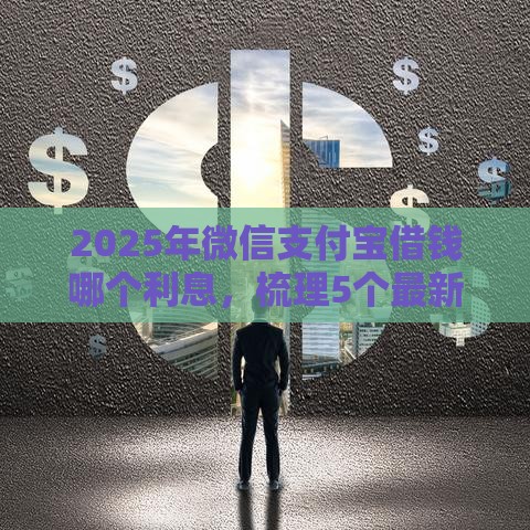 2025年微信支付宝借钱哪个利息，梳理5个最新哪些贷款平台利息低