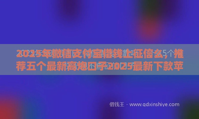 2025年微信支付宝借钱上征信么，推荐五个最新高炮口子2025最新下款苹果手机能下载的