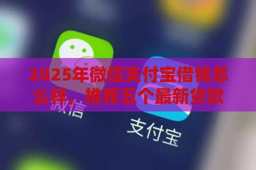 2025年微信支付宝借钱怎么样，推荐五个最新贷款都有借款平台