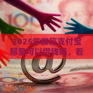 2025年微信支付宝那里可以借钱吗，看看这5个最新有什么网贷平台