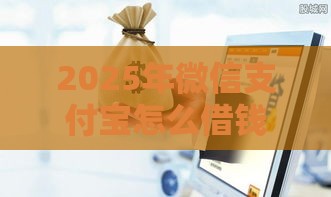 2025年微信支付宝怎么借钱6，推荐五个最新分期长的正规网贷平台