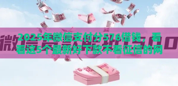 2025年微信支付分576借钱，看看这5个最新好下款不看征信的网贷平台