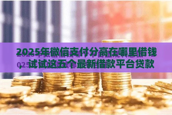 2025年微信支付分高在哪里借钱，试试这五个最新借款平台贷款利息又低又正规