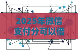 2025年微信支付分可以借钱不，分享5个最新借款平台借钱利息最低