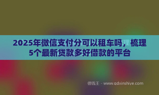 2025年微信支付分可以租车吗，梳理5个最新贷款多好借款的平台