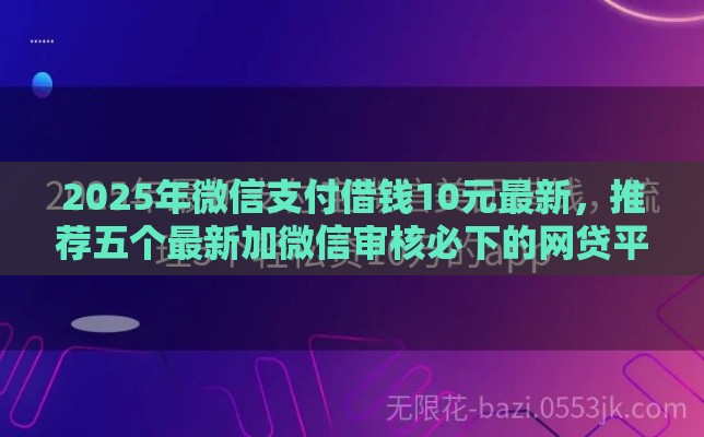 2025年微信支付借钱10元最新,推荐五个最新加微信审核必下的网贷平台 2025年微信支付借钱10元最新,推荐五个最新加微信审核必下的网贷平台
