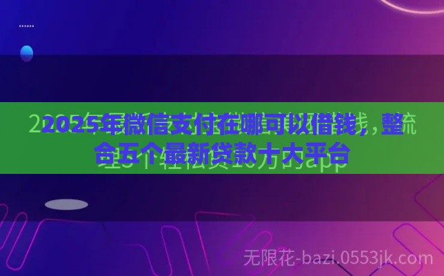 2025年微信支付在哪可以借钱，整合五个最新贷款十大平台