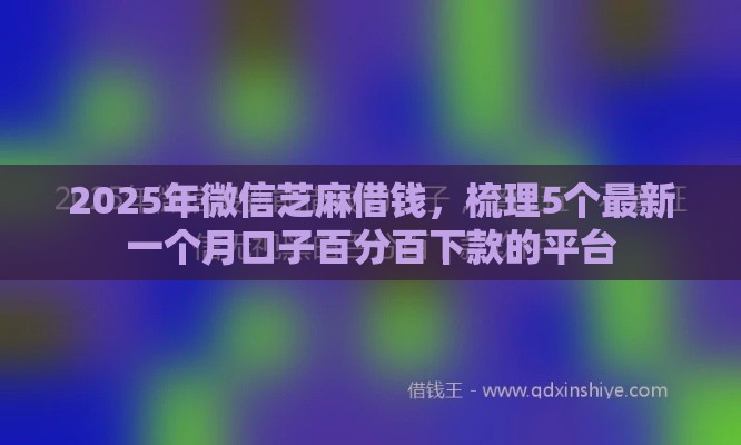 2025年微信芝麻借钱，梳理5个最新一个月口子百分百下款的平台