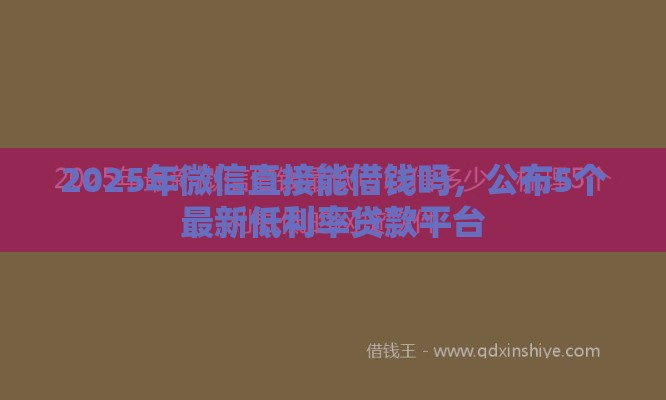 2025年微信直接能借钱吗，公布5个最新低利率贷款平台