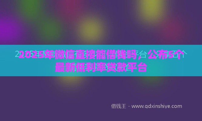 2025年微信直接能借钱吗，公布5个最新低利率贷款平台
