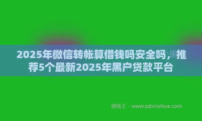 2025年微信转帐算借钱吗安全吗，推荐5个最新2025年黑户贷款平台