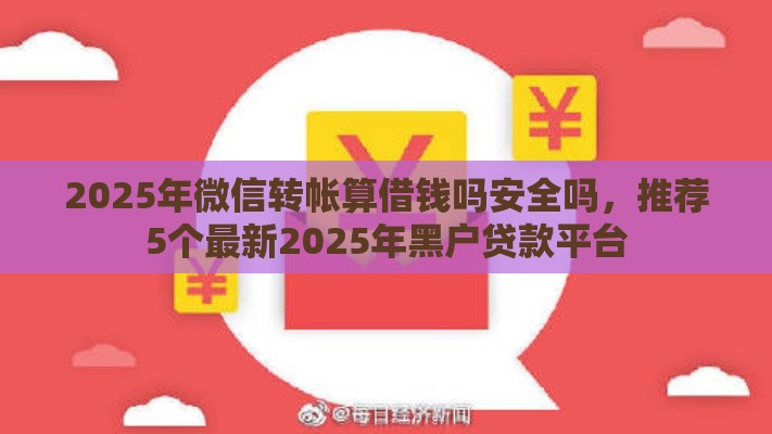 2025年微信转帐算借钱吗安全吗，推荐5个最新2025年黑户贷款平台