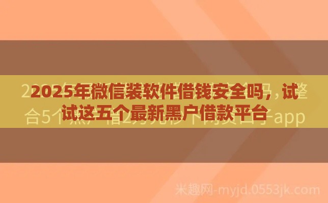 2025年微信装软件借钱安全吗，试试这五个最新黑户借款平台