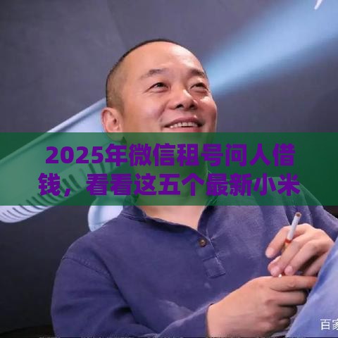 2025年微信租号问人借钱，看看这五个最新小米贷款平台