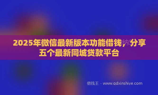 2025年微信最新版本功能借钱，分享五个最新同城贷款平台