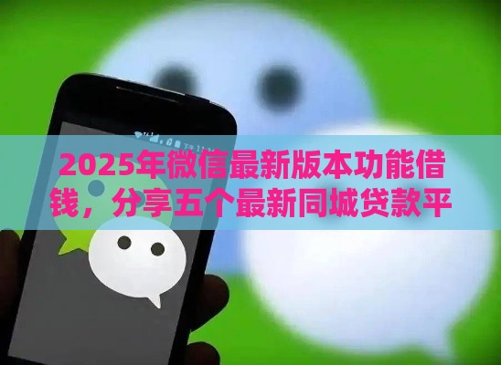 2025年微信最新版本功能借钱，分享五个最新同城贷款平台
