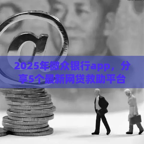 2025年微众银行app，分享5个最新网贷救助平台