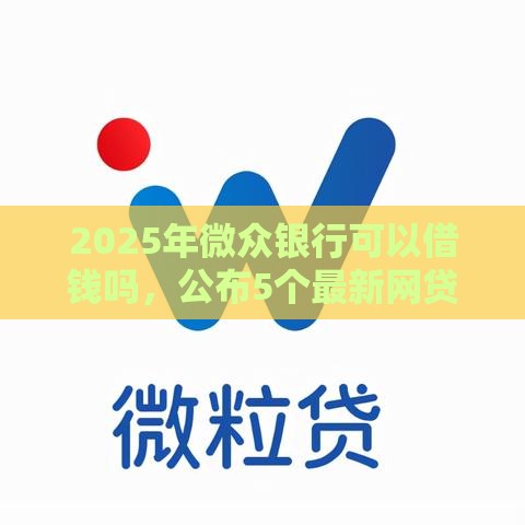2025年微众银行可以借钱吗，公布5个最新网贷查询平台