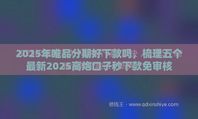 2025年唯品分期好下款吗，梳理五个最新2025高炮口子秒下款免审核