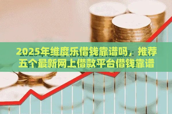 2025年维度乐借钱靠谱吗，推荐五个最新网上借款平台借钱靠谱