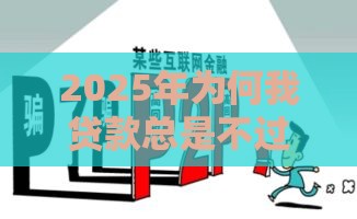 2025年为何我贷款总是不过，公布5个最新什么贷款平台好通过