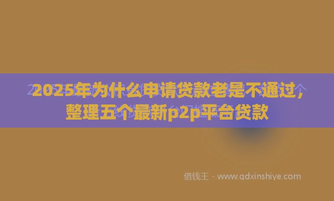2025年为什么申请贷款老是不通过，整理五个最新p2p平台贷款