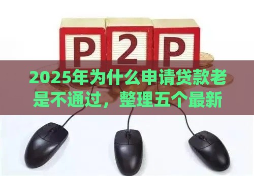 2025年为什么申请贷款老是不通过，整理五个最新p2p平台贷款