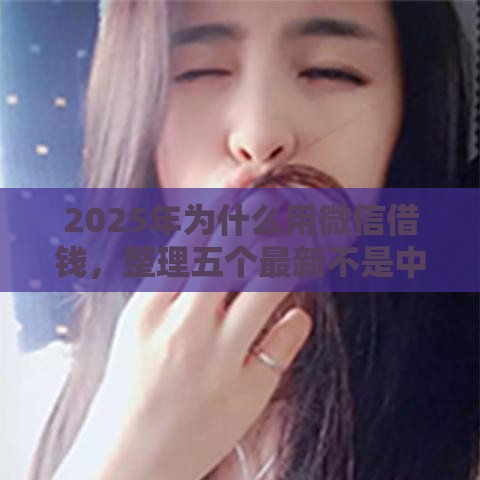 2025年为什么用微信借钱，整理五个最新不是中介平台的贷款口子