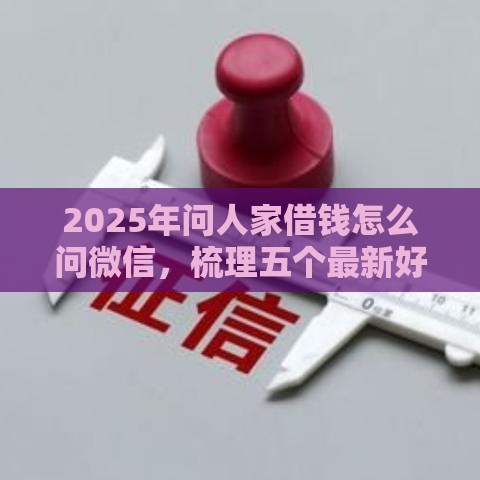 2025年问人家借钱怎么问微信，梳理五个最新好点的网贷平台