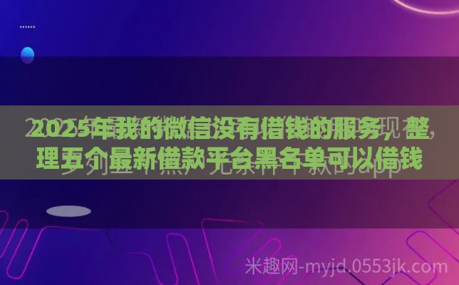 2025年我的微信没有借钱的服务，整理五个最新借款平台黑名单可以借钱