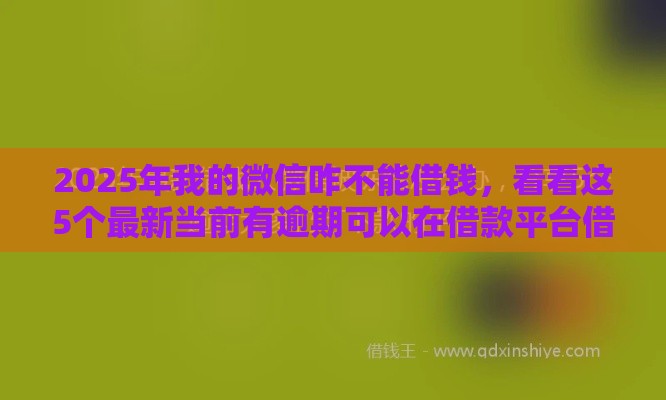 2025年我的微信咋不能借钱，看看这5个最新当前有逾期可以在借款平台借钱