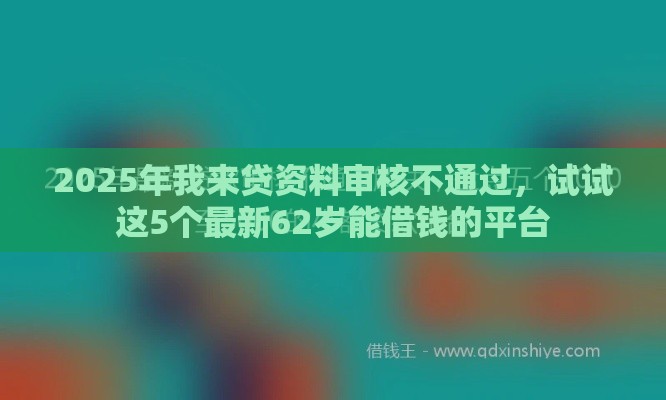 2025年我来贷资料审核不通过，试试这5个最新62岁能借钱的平台