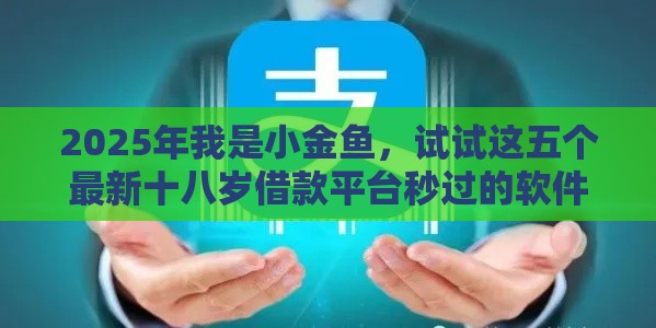2025年我是小金鱼，试试这五个最新十八岁借款平台秒过的软件