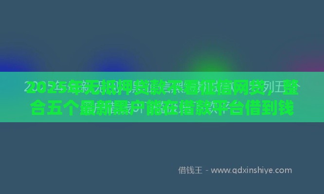 2025年无抵押贷款不看征信网贷，整合五个最新黑户能在借款平台借到钱