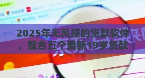 2025年无风控的贷款软件，整合五个最新19岁贷款平台