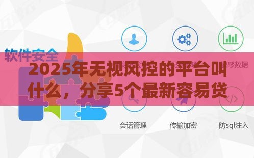 2025年无视风控的平台叫什么，分享5个最新容易贷款平台