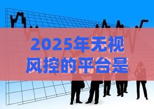 2025年无视风控的平台是什么,推荐5个最新当前有逾期可以在借款平台借钱 2025年无视风控的平台是什么,推荐5个最新当前有逾期可以在借款平台借钱