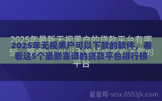 2025年无视黑户可以下款的软件,看看这5个最新靠谱的贷款平台排行榜 2025年无视黑户可以下款的软件,看看这5个最新靠谱的贷款平台排行榜