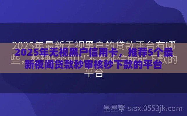 2025年无视黑户信用卡，推荐5个最新夜间贷款秒审核秒下款的平台