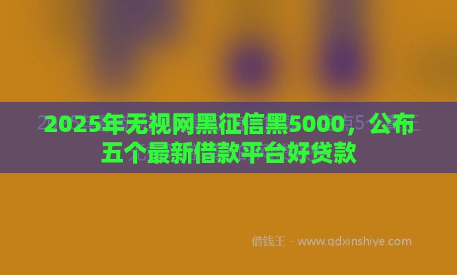 2025年无视网黑征信黑5000，公布五个最新借款平台好贷款