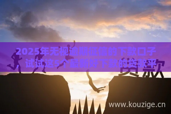 2025年无视逾期征信的下款口子，试试这5个最新好下款的贷款平台