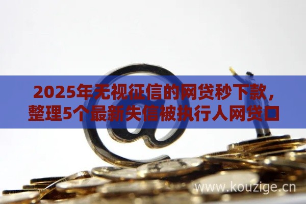 2025年无视征信的网贷秒下款，整理5个最新失信被执行人网贷口子